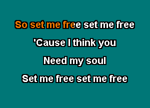 So set me free set me free

'Cause I think you

Need my soul

Set me free set me free