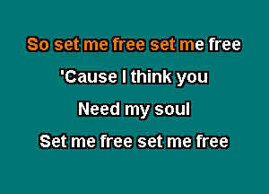 So set me free set me free

'Cause I think you

Need my soul

Set me free set me free