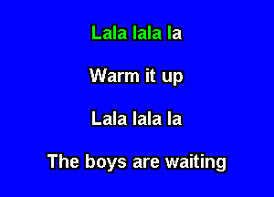 Lala lala la
Warm it up

Lala lala la

The boys are waiting