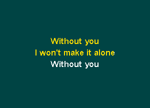 Without you
I won't make it alone

Without you