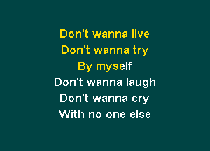 Don't wanna live
Don't wanna try
By myself

Don't wanna laugh
Don't wanna cry
With no one else