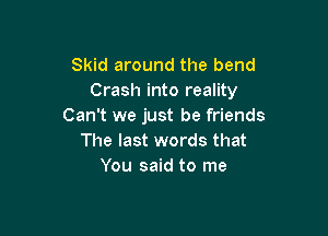 Skid around the bend
Crash into reality
Can't we just be friends

The last words that
You said to me