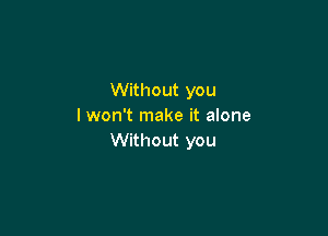 Without you
I won't make it alone

Without you