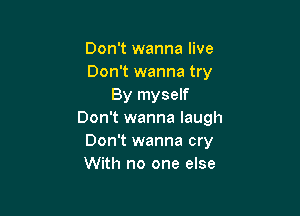 Don't wanna live
Don't wanna try
By myself

Don't wanna laugh
Don't wanna cry
With no one else