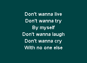 Don't wanna live
Don't wanna try
By myself

Don't wanna laugh
Don't wanna cry
With no one else