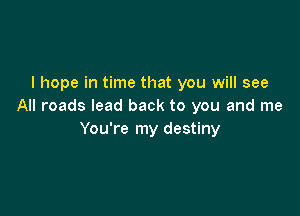 I hope in time that you will see
All roads lead back to you and me

You're my destiny