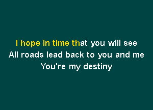 I hope in time that you will see

All roads lead back to you and me
You're my destiny