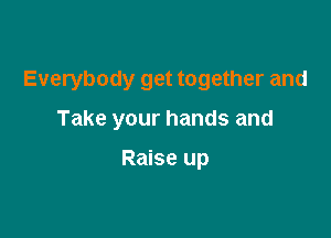Everybody get together and

Take your hands and

Raise up
