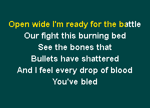 Open wide I'm ready for the battle
Our fight this burning bed
See the bones that

Bullets have shattered
And I feel every drop of blood
You've bled