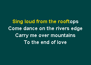 Sing loud from the rooftops
Come dance on the rivers edge

Carry me over mountains
To the end of love