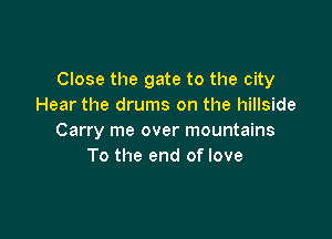 Close the gate to the city
Hear the drums on the hillside

Carry me over mountains
To the end of love