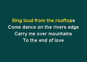 Sing loud from the rooftops
Come dance on the rivers edge

Carry me over mountains
To the end of love