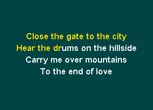 Close the gate to the city
Hear the drums on the hillside

Carry me over mountains
To the end of love