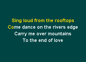 Sing loud from the rooftops
Come dance on the rivers edge

Carry me over mountains
To the end of love