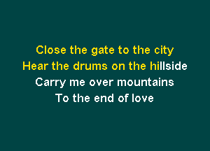 Close the gate to the city
Hear the drums on the hillside

Carry me over mountains
To the end of love