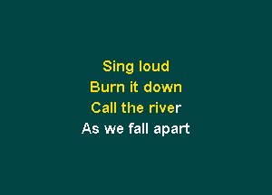 Sing loud
Burn it down

Call the river
As we fall apart