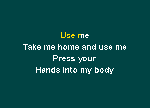 Use me
Take me home and use me

Press your
Hands into my body