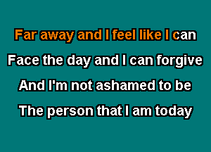 Far away and I feel like I can
Face the day and I can forgive
And I'm not ashamed to be

The person that I am today