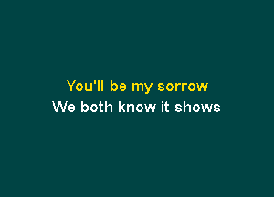 You'll be my sorrow

We both know it shows