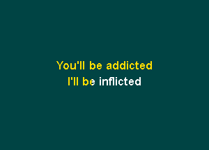 You'll be addicted

I'll be inflicted