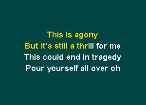 This is agony
But it's still a thrill for me

This could end in tragedy
Pour yourself all over oh