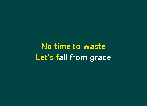 No time to waste

Let's fall from grace