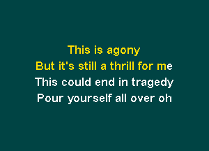 This is agony
But it's still a thrill for me

This could end in tragedy
Pour yourself all over oh