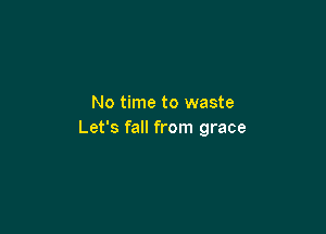 No time to waste

Let's fall from grace