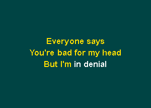 Everyone says
You're bad for my head

But I'm in denial