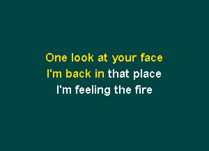 One look at your face
I'm back in that place

I'm feeling the fire