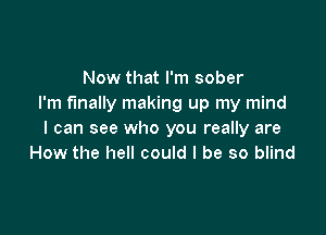 Now that I'm sober
I'm finally making up my mind

I can see who you really are
How the hell could I be so blind