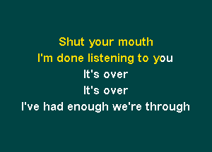 Shut your mouth
I'm done listening to you
It's over

It's over
I've had enough we're through