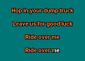 Hop in your dump truck

Leave us for good luck
Ride over me

Ride over me