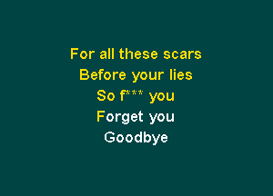 For all these scars
Before your lies
80 PM you

Forget you
Goodbye