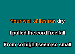 Your well of lies ran dry

I pulled the cord free fall

From so high I seem so small