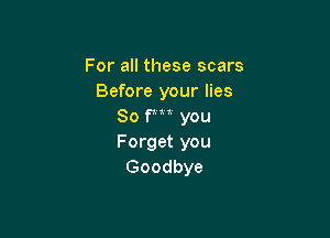 For all these scars
Before your lies
80 PM you

Forget you
Goodbye