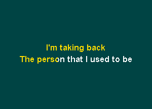 I'm taking back

The person that I used to be