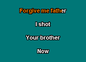 Forgive me father

lshot

Your brother

Now