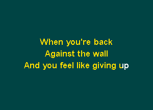 When you're back
Against the wall

And you feel like giving up