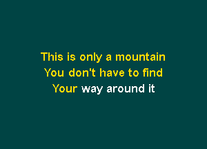 This is only a mountain
You don't have to find

Your way around it