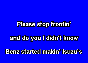 Please stop frontin'

and do you I didn't know

Benz started makiW Isuzu,s
