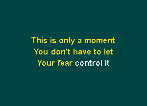 This is only a moment
You don't have to let

Your fear control it