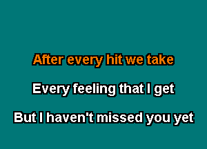 After every hit we take

Every feeling that I get

But I haven't missed you yet