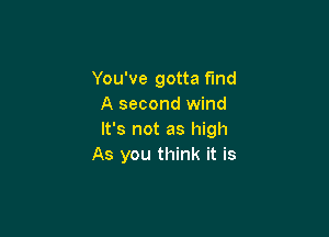 You've gotta find
A second wind

It's not as high
As you think it is
