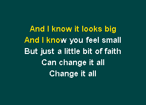 And I know it looks big
And I know you feel small
But just a little bit of faith

Can change it all
Change it all
