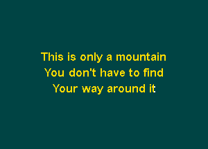 This is only a mountain
You don't have to find

Your way around it