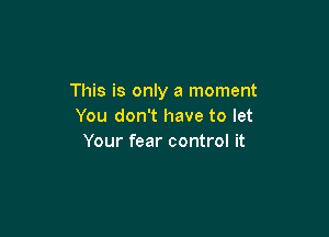 This is only a moment
You don't have to let

Your fear control it