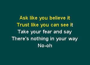 Ask like you believe it
Trust like you can see it
Take your fear and say

There's nothing in your way
No-oh