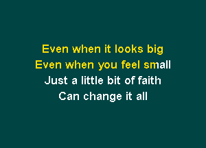 Even when it looks big
Even when you feel small

Just a little bit of faith
Can change it all