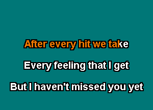 After every hit we take

Every feeling that I get

But I haven't missed you yet